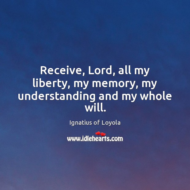 Receive, Lord, all my liberty, my memory, my understanding and my whole will. Understanding Quotes Image