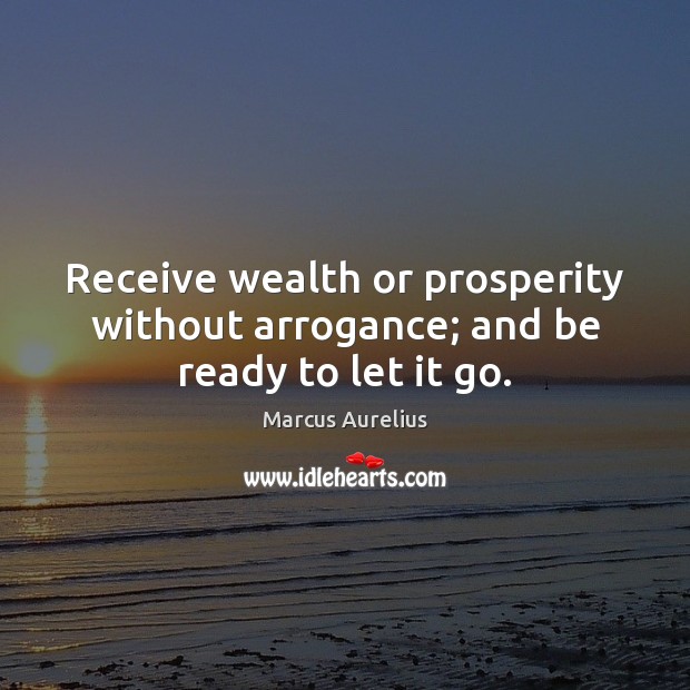 Receive wealth or prosperity without arrogance; and be ready to let it go. Marcus Aurelius Picture Quote