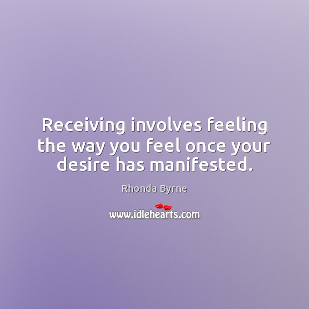 Receiving involves feeling the way you feel once your desire has manifested. Rhonda Byrne Picture Quote