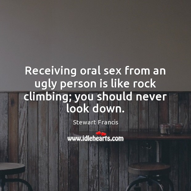 Receiving oral sex from an ugly person is like rock climbing; you should never look down. Stewart Francis Picture Quote
