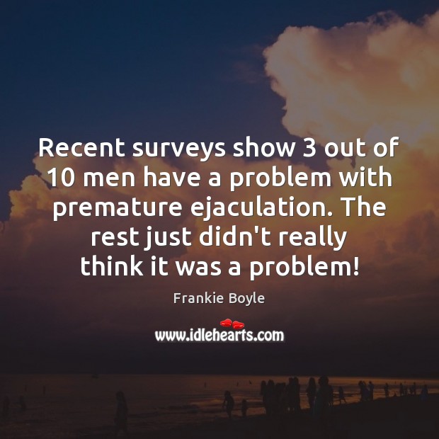Recent surveys show 3 out of 10 men have a problem with premature ejaculation. Frankie Boyle Picture Quote