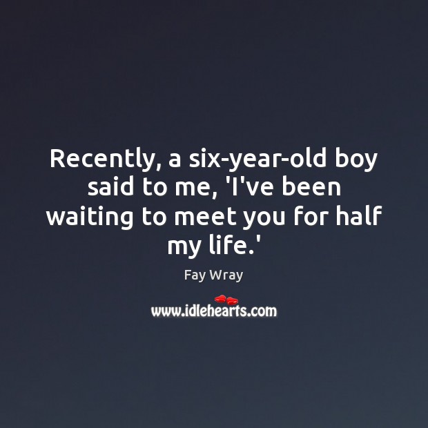 Recently, a six-year-old boy said to me, ‘I’ve been waiting to meet you for half my life.’ Image