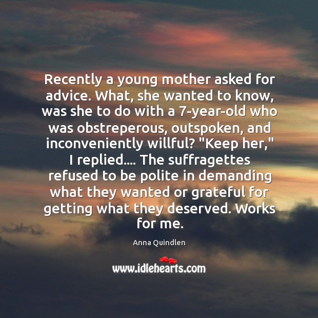 Recently a young mother asked for advice. What, she wanted to know, Anna Quindlen Picture Quote