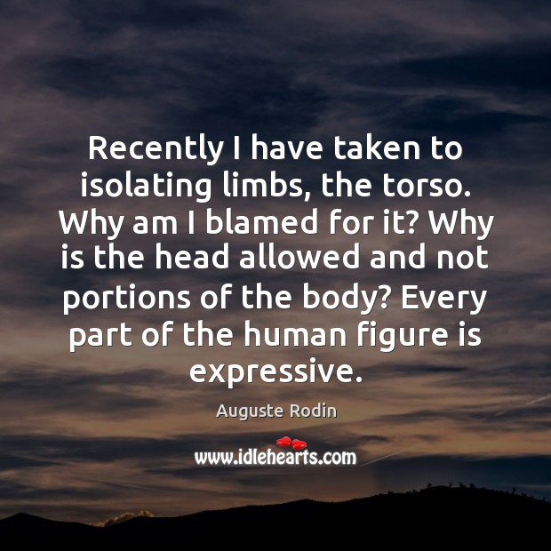 Recently I have taken to isolating limbs, the torso. Why am I Auguste Rodin Picture Quote