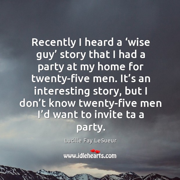 Recently I heard a ‘wise guy’ story that I had a party at my home for twenty-five men. Lucille Fay LeSueur Picture Quote