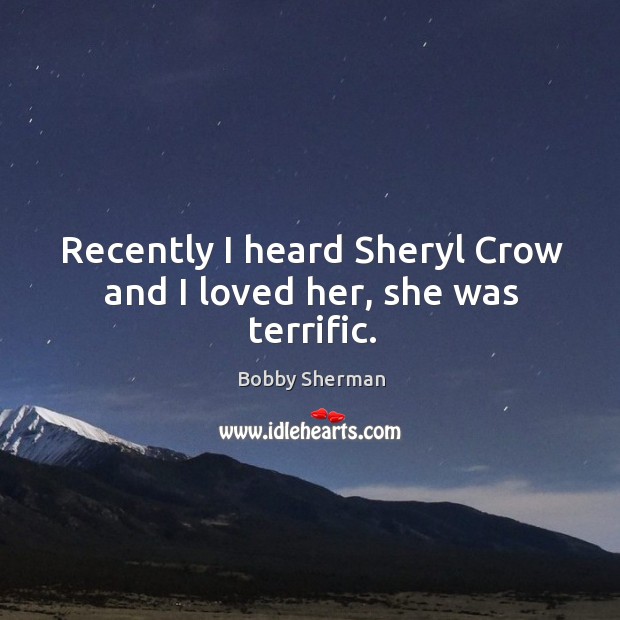 Recently I heard sheryl crow and I loved her, she was terrific. Bobby Sherman Picture Quote