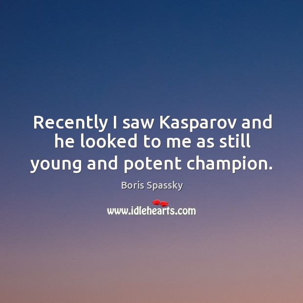 Recently I saw kasparov and he looked to me as still young and potent champion. Boris Spassky Picture Quote