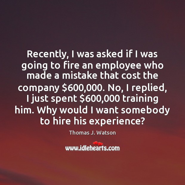 Recently, I was asked if I was going to fire an employee Thomas J. Watson Picture Quote