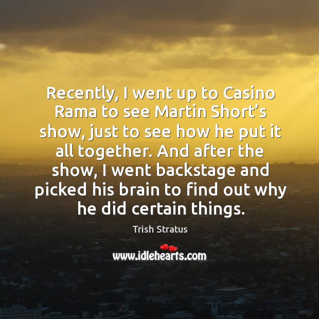 Recently, I went up to casino rama to see martin short’s show, just to see how he put it all together. Trish Stratus Picture Quote