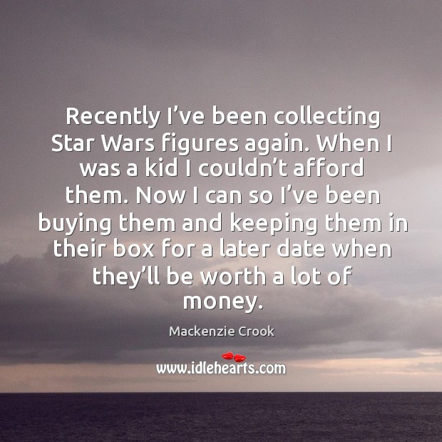 Recently I’ve been collecting star wars figures again. When I was a kid I couldn’t afford them. Mackenzie Crook Picture Quote