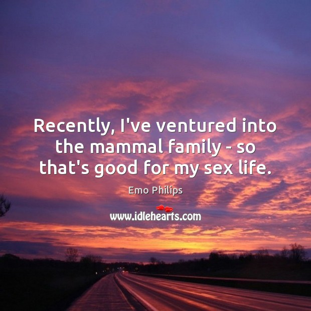 Recently, I’ve ventured into the mammal family – so that’s good for my sex life. Emo Philips Picture Quote