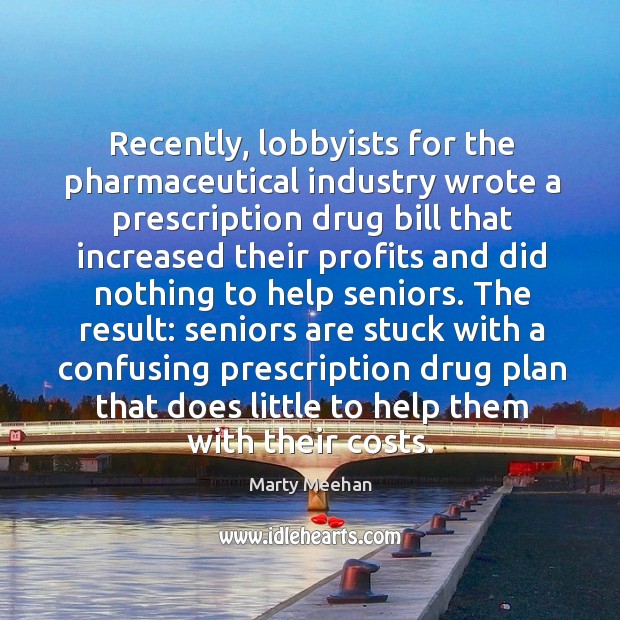 Recently, lobbyists for the pharmaceutical industry wrote a prescription drug bill that Marty Meehan Picture Quote