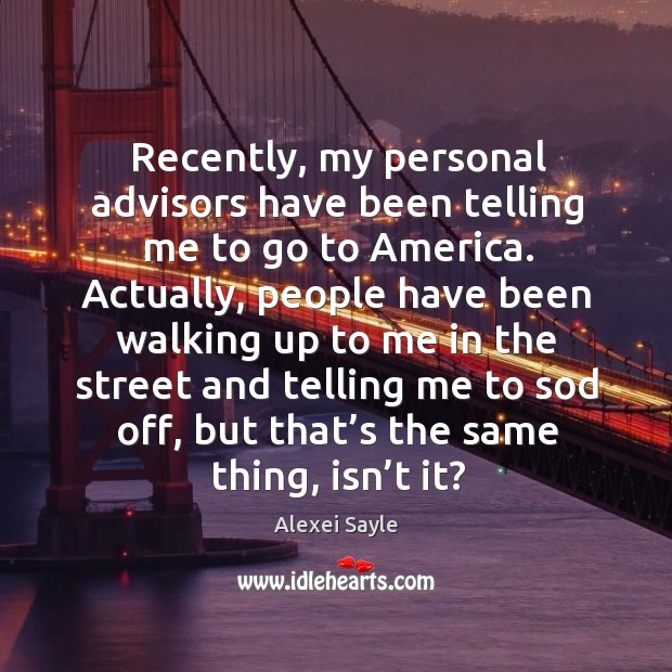 Recently, my personal advisors have been telling me to go to america. Alexei Sayle Picture Quote