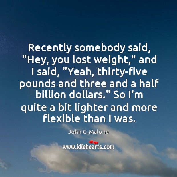 Recently somebody said, “Hey, you lost weight,” and I said, “Yeah, thirty-five 