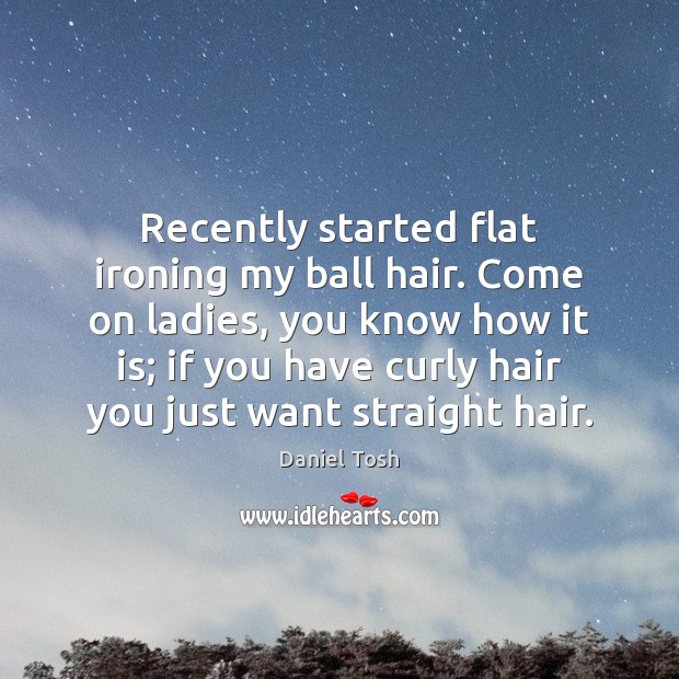 Recently started flat ironing my ball hair. Come on ladies, you know Daniel Tosh Picture Quote