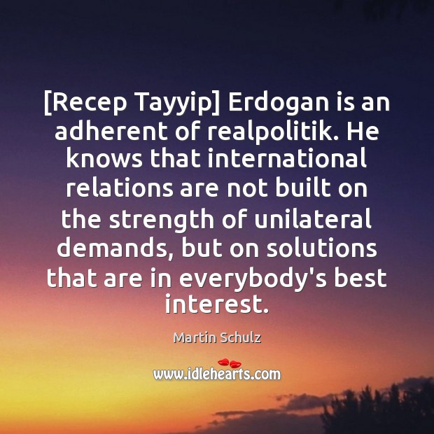 [Recep Tayyip] Erdogan is an adherent of realpolitik. He knows that international Martin Schulz Picture Quote