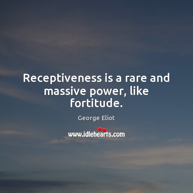 Receptiveness is a rare and massive power, like fortitude. George Eliot Picture Quote