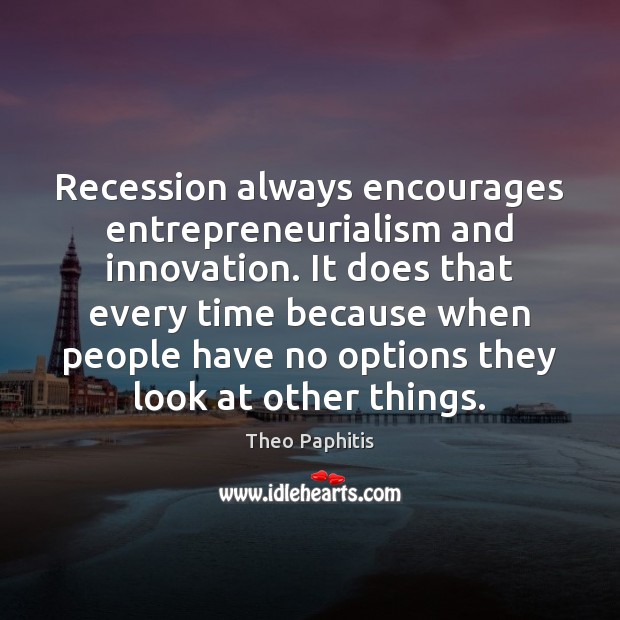 Recession always encourages entrepreneurialism and innovation. It does that every time because Theo Paphitis Picture Quote