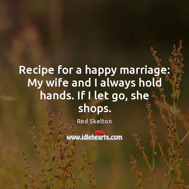 Recipe for a happy marriage: My wife and I always hold hands. If I let go, she shops. Red Skelton Picture Quote