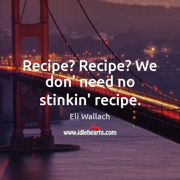 Recipe? Recipe? We don’ need no stinkin’ recipe. Eli Wallach Picture Quote