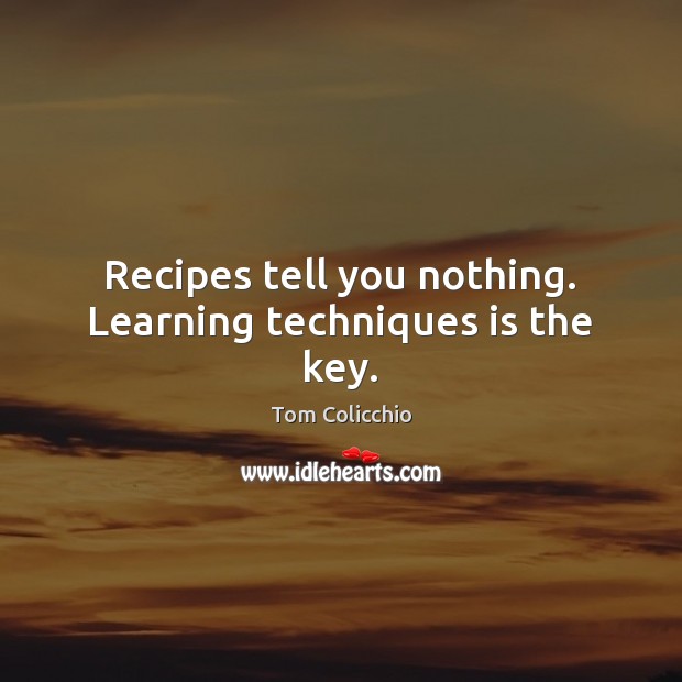 Recipes tell you nothing. Learning techniques is the key. Tom Colicchio Picture Quote