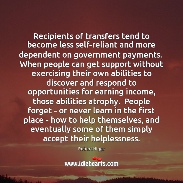 Recipients of transfers tend to become less self-reliant and more dependent on Robert Higgs Picture Quote