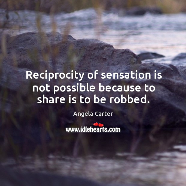 Reciprocity of sensation is not possible because to share is to be robbed. Angela Carter Picture Quote