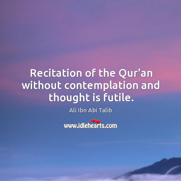 Recitation of the Qur’an without contemplation and thought is futile. Ali Ibn Abi Talib Picture Quote