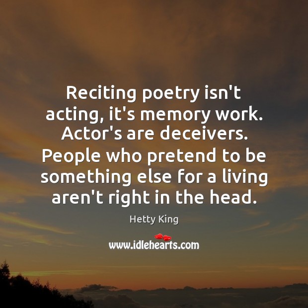 Reciting poetry isn’t acting, it’s memory work. Actor’s are deceivers. People who Hetty King Picture Quote