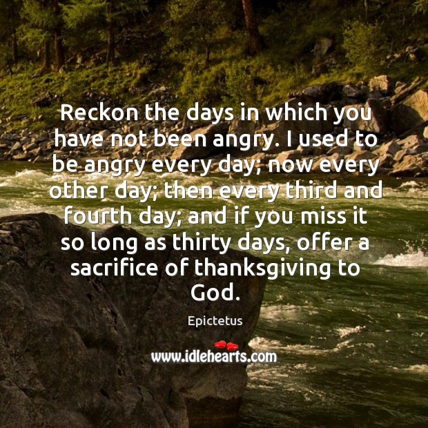 Reckon the days in which you have not been angry. I used to be angry every day; now every other day Epictetus Picture Quote