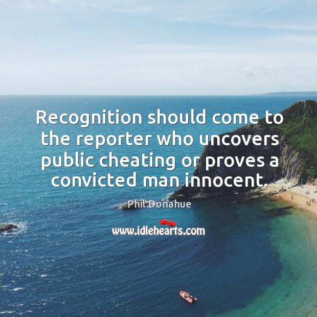 Recognition should come to the reporter who uncovers public cheating or proves a convicted man innocent. Cheating Quotes Image