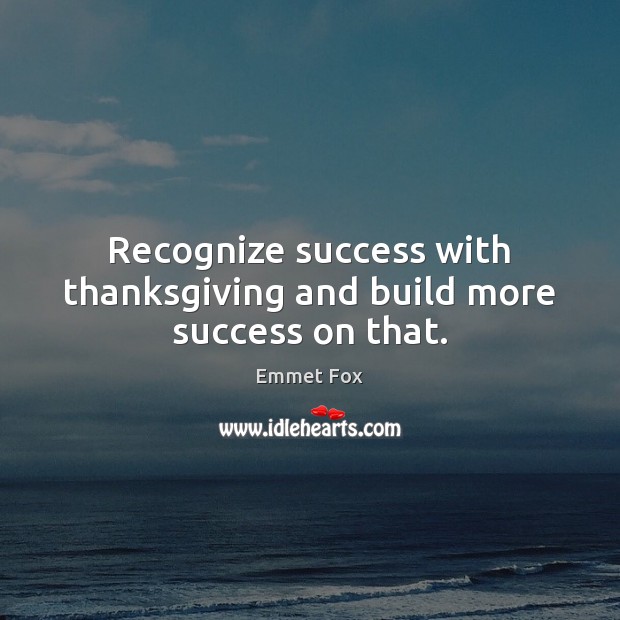 Recognize success with thanksgiving and build more success on that. Emmet Fox Picture Quote