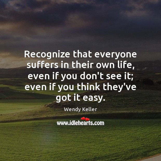 Recognize that everyone suffers in their own life, even if you don’t Wendy Keller Picture Quote