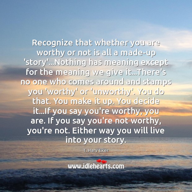 Recognize that whether you are worthy or not is all a made-up T. Harv Eker Picture Quote