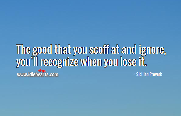 The good that you scoff at and ignore, you’ll recognize when you lose it. Image