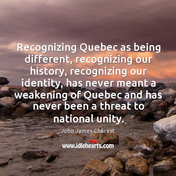Recognizing quebec as being different, recognizing our history, recognizing our identity John James Charest Picture Quote
