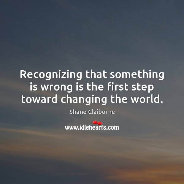 Recognizing that something is wrong is the first step toward changing the world. Image
