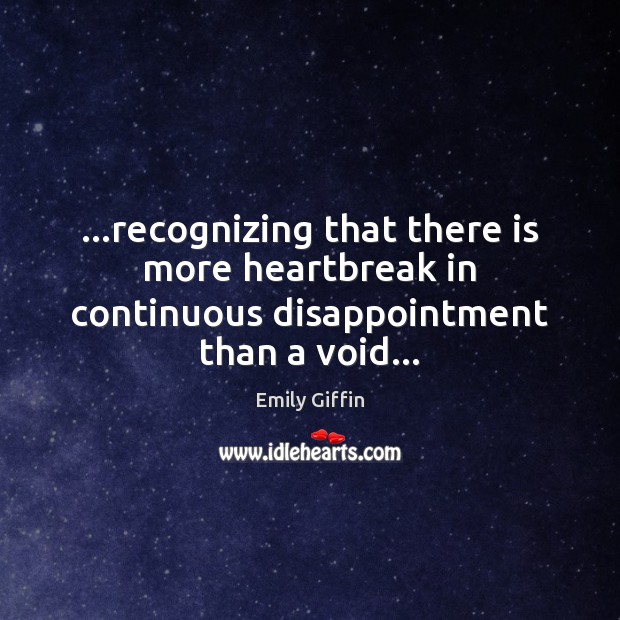 …recognizing that there is more heartbreak in continuous disappointment than a void… Image