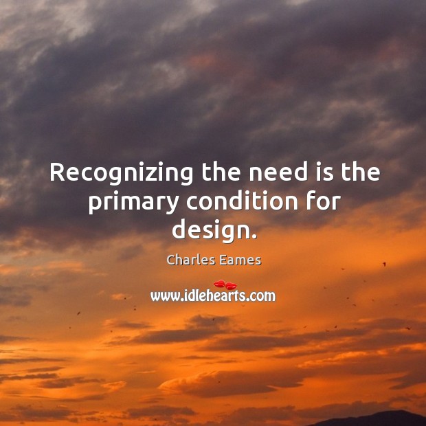 Recognizing the need is the primary condition for design. Charles Eames Picture Quote
