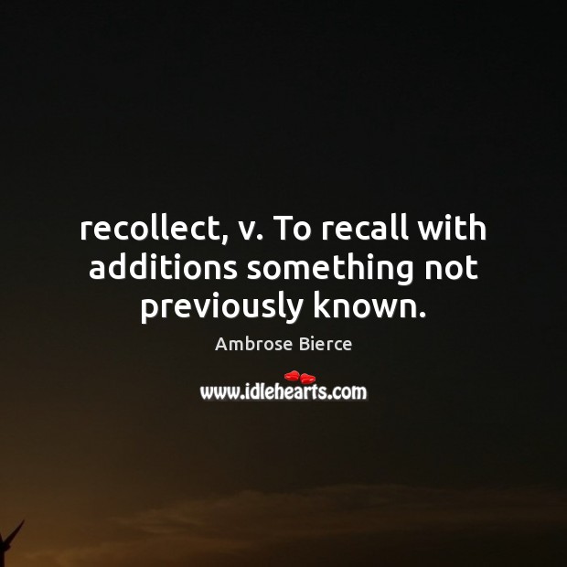 Recollect, v. To recall with additions something not previously known. Image