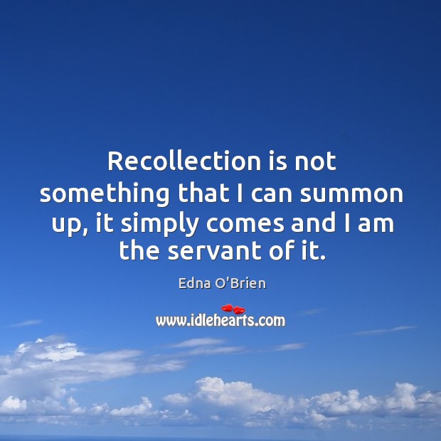 Recollection is not something that I can summon up, it simply comes and I am the servant of it. Image