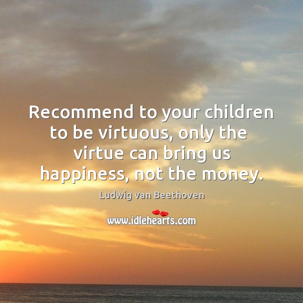 Recommend to your children to be virtuous, only the  virtue can bring Ludwig van Beethoven Picture Quote