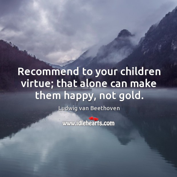 Recommend to your children virtue; that alone can make them happy, not gold. Image