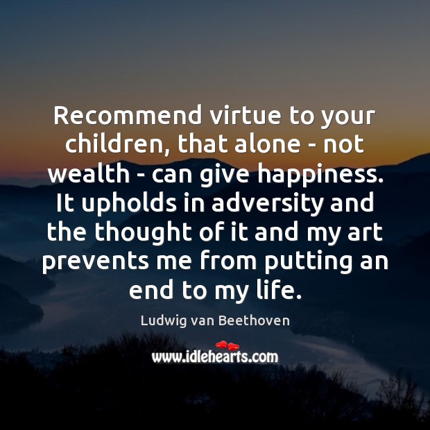 Recommend virtue to your children, that alone – not wealth – can Ludwig van Beethoven Picture Quote