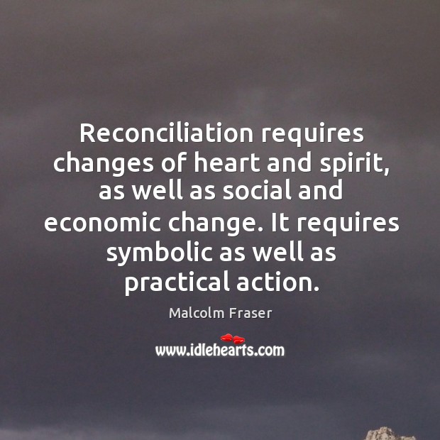 Reconciliation requires changes of heart and spirit, as well as social and economic change. Malcolm Fraser Picture Quote