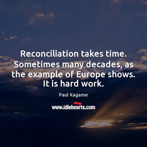 Reconciliation takes time. Sometimes many decades, as the example of Europe shows. Paul Kagame Picture Quote