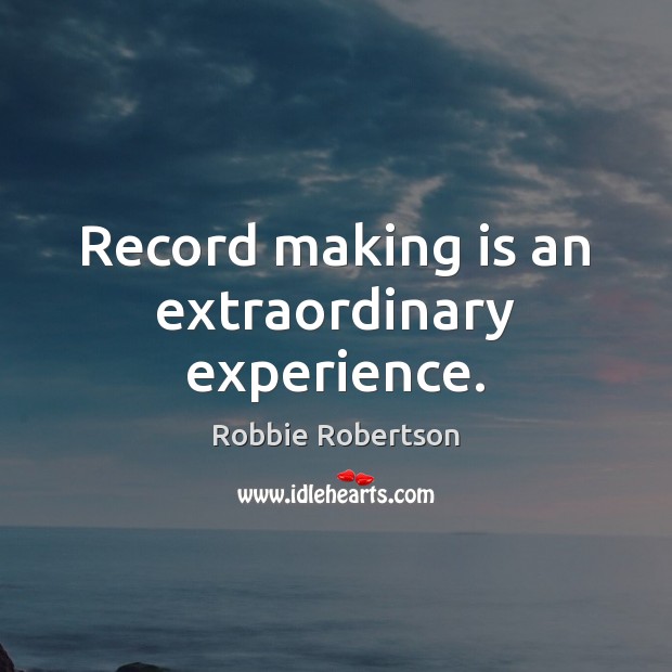 Record making is an extraordinary experience. Robbie Robertson Picture Quote