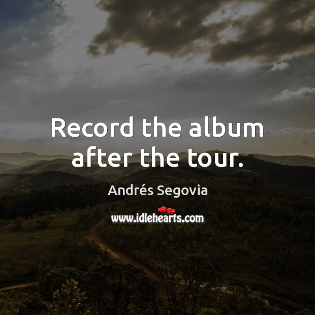 Record the album after the tour. Andrés Segovia Picture Quote