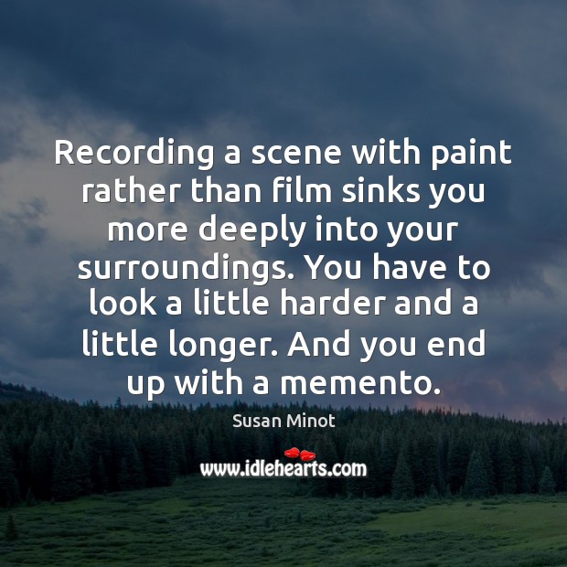 Recording a scene with paint rather than film sinks you more deeply Susan Minot Picture Quote