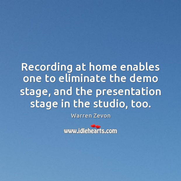 Recording at home enables one to eliminate the demo stage, and the 